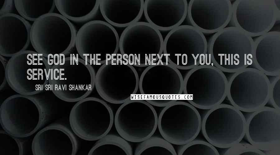 Sri Sri Ravi Shankar Quotes: See God in the person next to you, this is service.