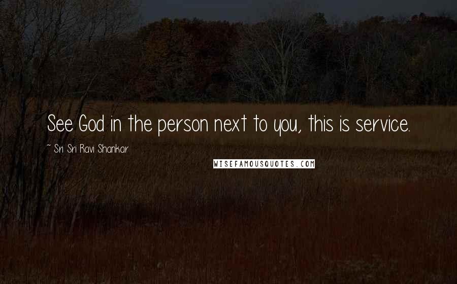 Sri Sri Ravi Shankar Quotes: See God in the person next to you, this is service.