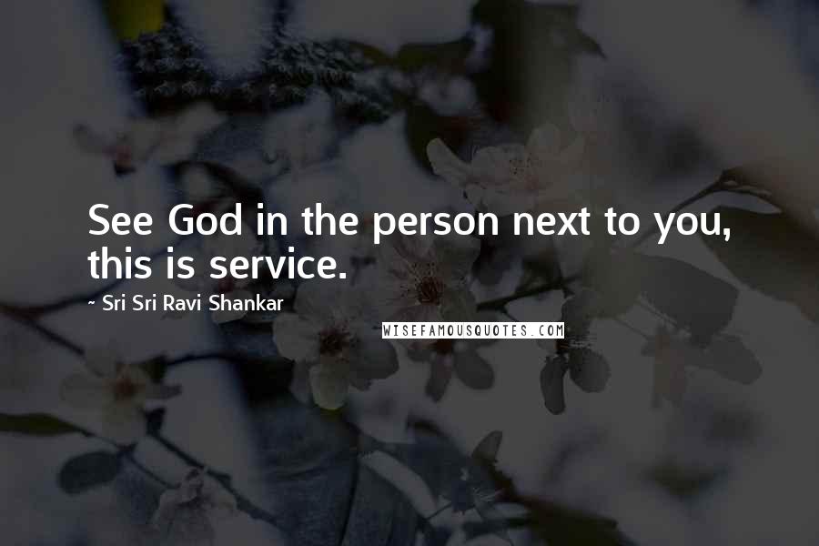 Sri Sri Ravi Shankar Quotes: See God in the person next to you, this is service.