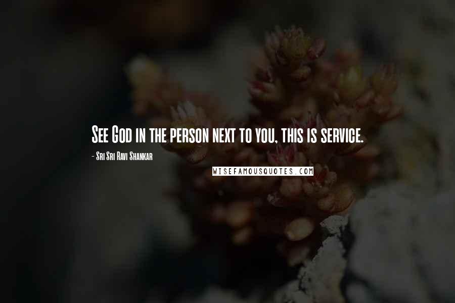 Sri Sri Ravi Shankar Quotes: See God in the person next to you, this is service.