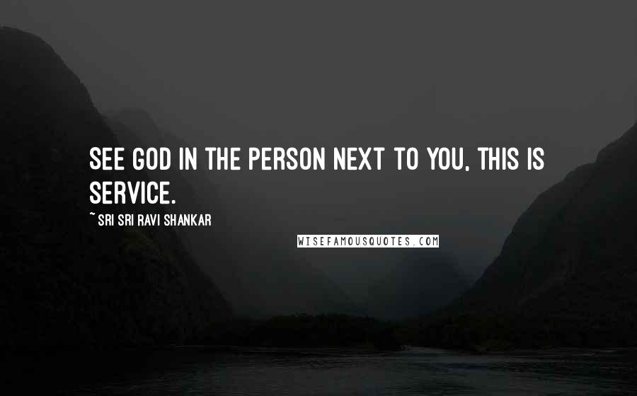 Sri Sri Ravi Shankar Quotes: See God in the person next to you, this is service.