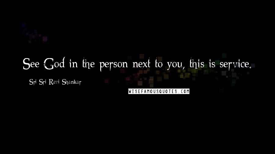 Sri Sri Ravi Shankar Quotes: See God in the person next to you, this is service.