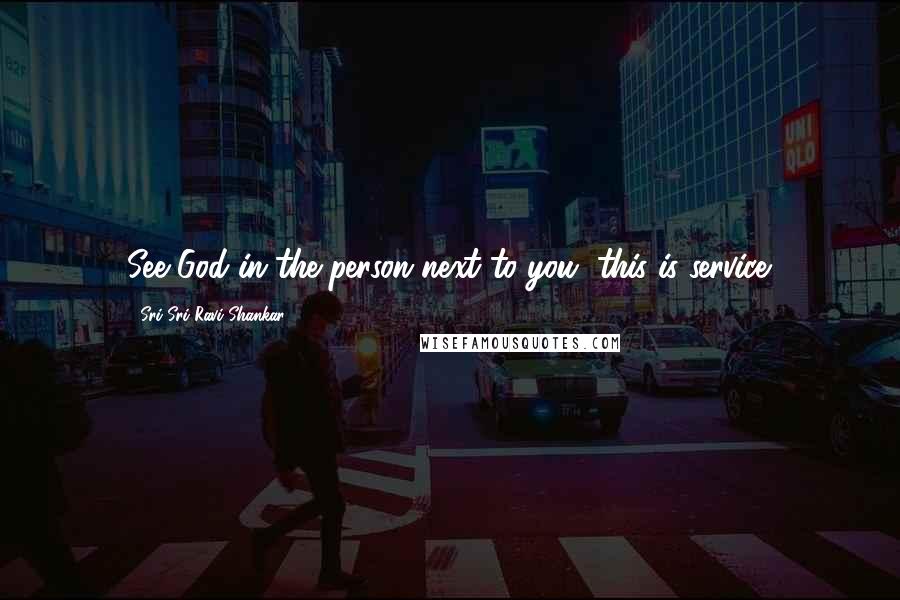 Sri Sri Ravi Shankar Quotes: See God in the person next to you, this is service.