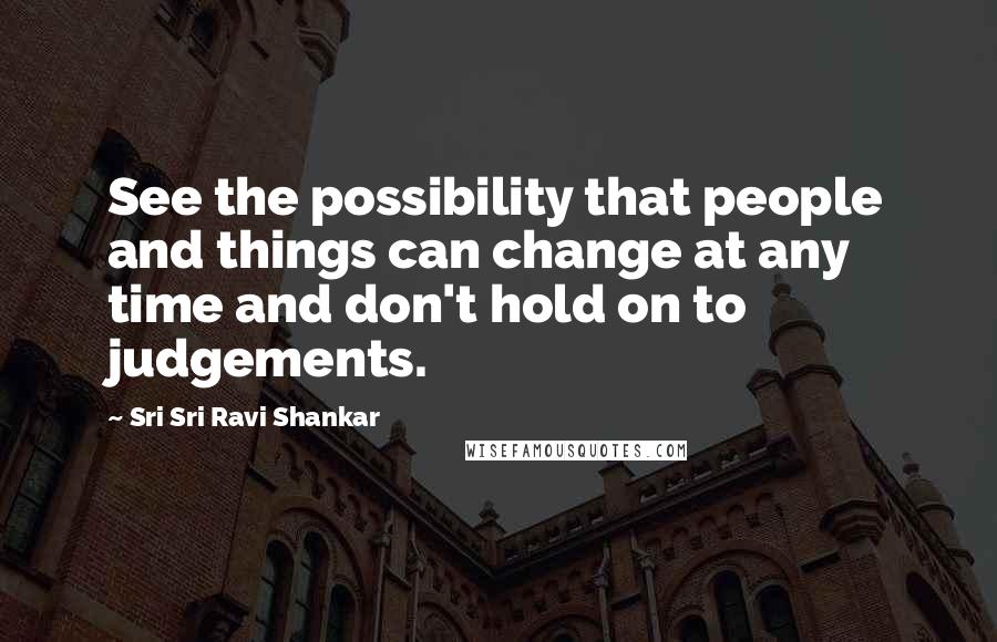 Sri Sri Ravi Shankar Quotes: See the possibility that people and things can change at any time and don't hold on to judgements.