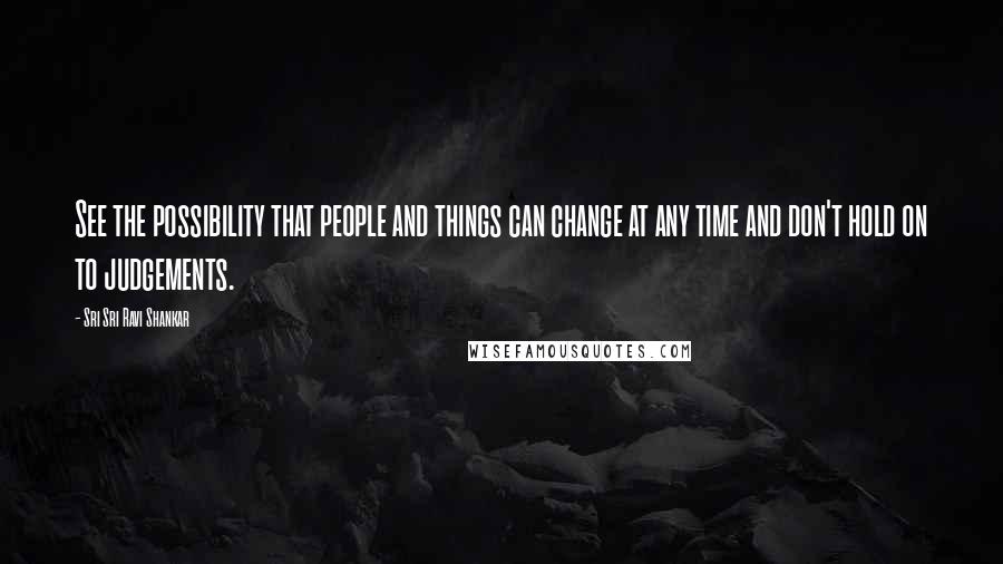 Sri Sri Ravi Shankar Quotes: See the possibility that people and things can change at any time and don't hold on to judgements.