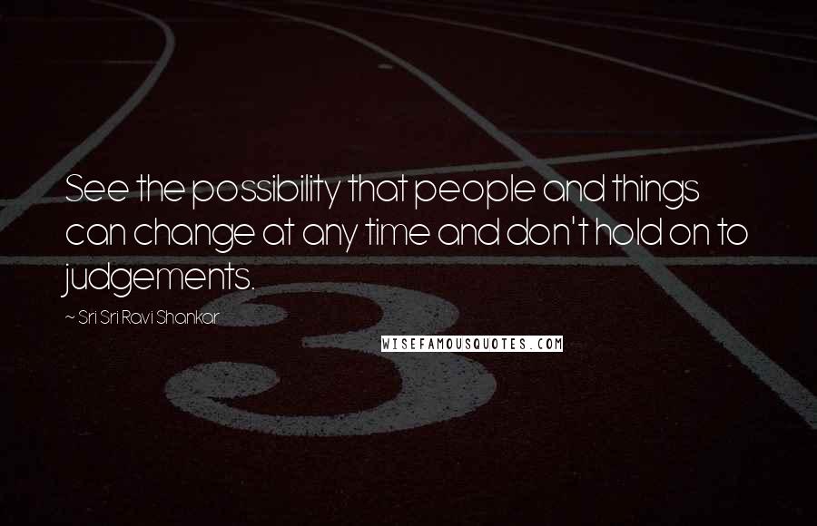 Sri Sri Ravi Shankar Quotes: See the possibility that people and things can change at any time and don't hold on to judgements.