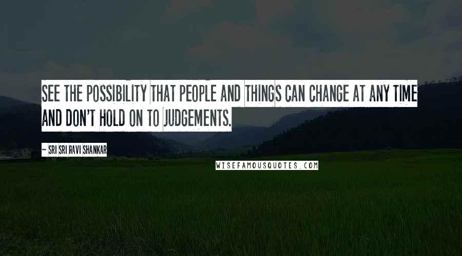 Sri Sri Ravi Shankar Quotes: See the possibility that people and things can change at any time and don't hold on to judgements.