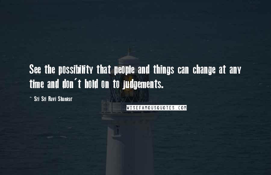 Sri Sri Ravi Shankar Quotes: See the possibility that people and things can change at any time and don't hold on to judgements.