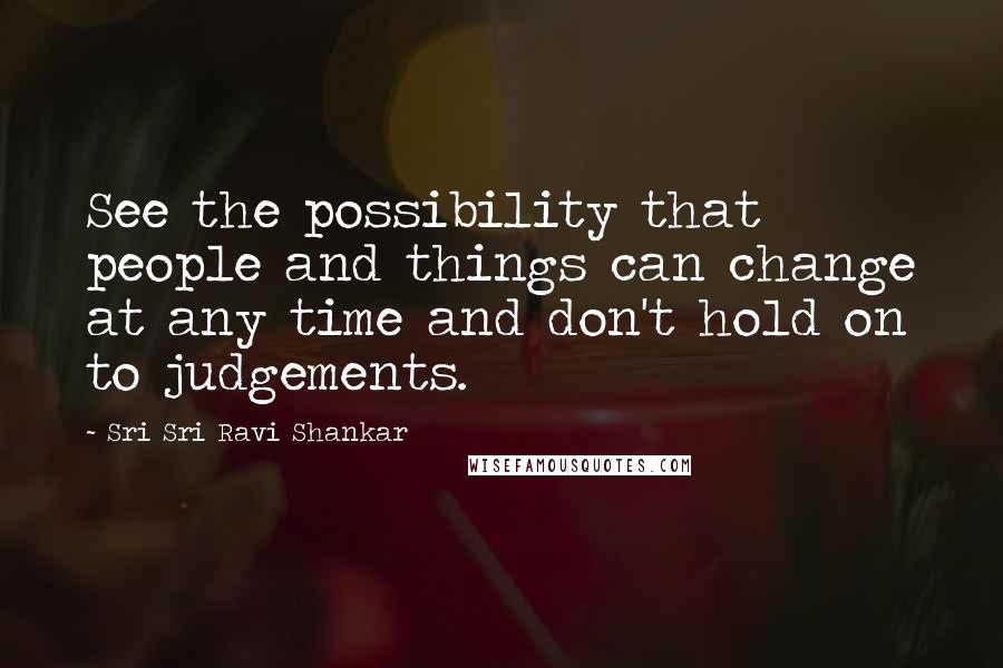 Sri Sri Ravi Shankar Quotes: See the possibility that people and things can change at any time and don't hold on to judgements.