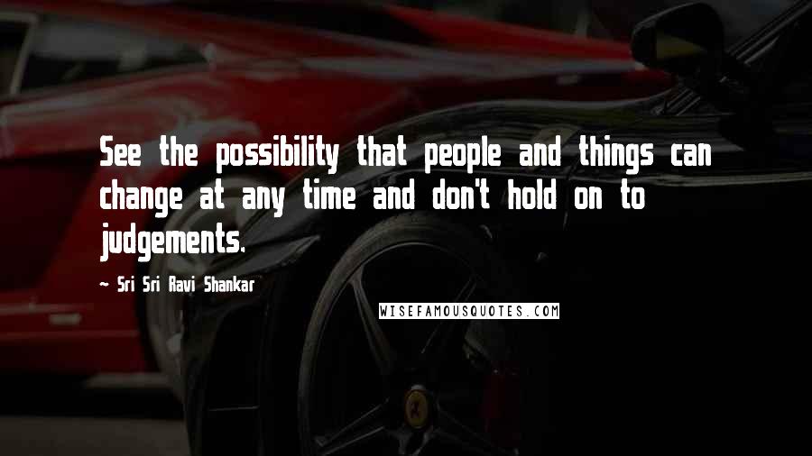 Sri Sri Ravi Shankar Quotes: See the possibility that people and things can change at any time and don't hold on to judgements.