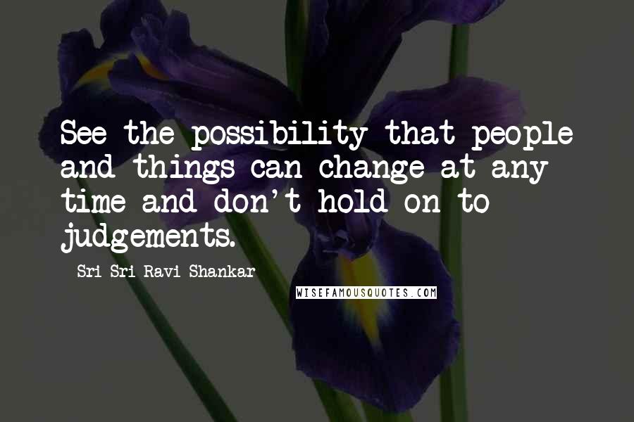 Sri Sri Ravi Shankar Quotes: See the possibility that people and things can change at any time and don't hold on to judgements.