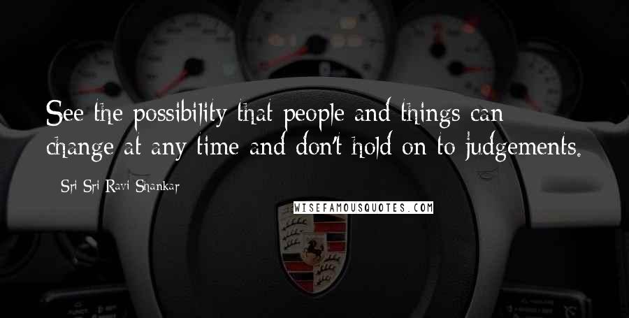 Sri Sri Ravi Shankar Quotes: See the possibility that people and things can change at any time and don't hold on to judgements.