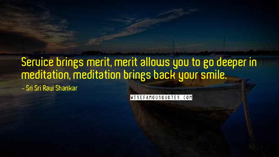 Sri Sri Ravi Shankar Quotes: Service brings merit, merit allows you to go deeper in meditation, meditation brings back your smile.