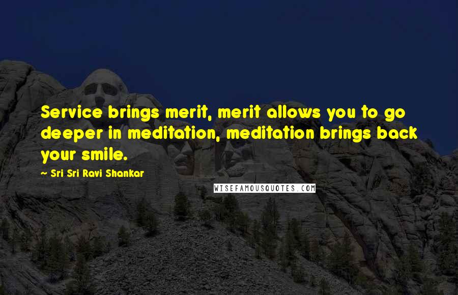 Sri Sri Ravi Shankar Quotes: Service brings merit, merit allows you to go deeper in meditation, meditation brings back your smile.