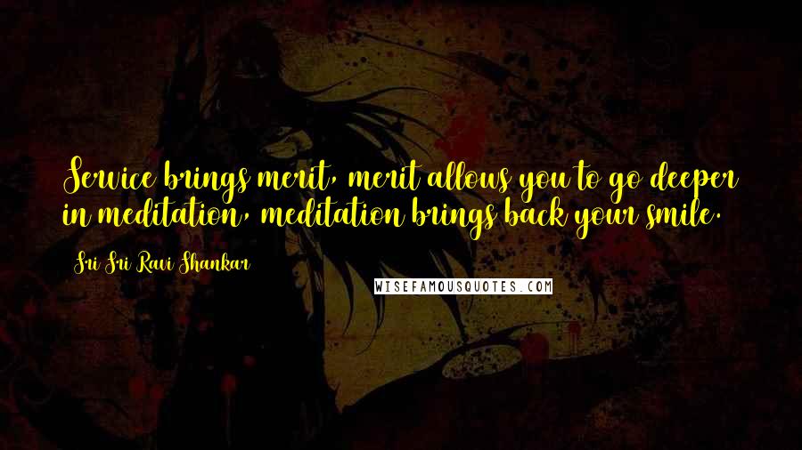 Sri Sri Ravi Shankar Quotes: Service brings merit, merit allows you to go deeper in meditation, meditation brings back your smile.