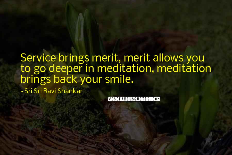 Sri Sri Ravi Shankar Quotes: Service brings merit, merit allows you to go deeper in meditation, meditation brings back your smile.