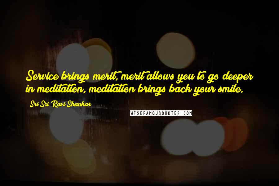 Sri Sri Ravi Shankar Quotes: Service brings merit, merit allows you to go deeper in meditation, meditation brings back your smile.