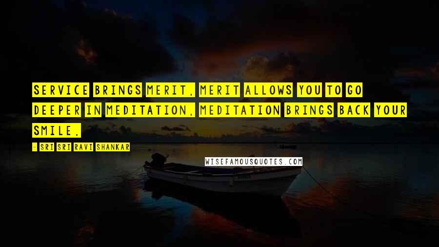 Sri Sri Ravi Shankar Quotes: Service brings merit, merit allows you to go deeper in meditation, meditation brings back your smile.