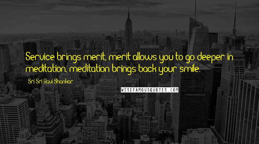 Sri Sri Ravi Shankar Quotes: Service brings merit, merit allows you to go deeper in meditation, meditation brings back your smile.