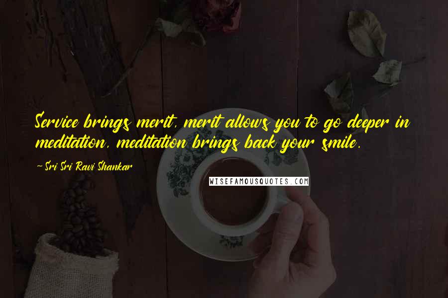 Sri Sri Ravi Shankar Quotes: Service brings merit, merit allows you to go deeper in meditation, meditation brings back your smile.