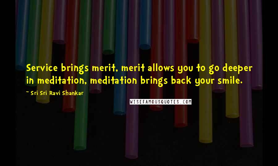 Sri Sri Ravi Shankar Quotes: Service brings merit, merit allows you to go deeper in meditation, meditation brings back your smile.