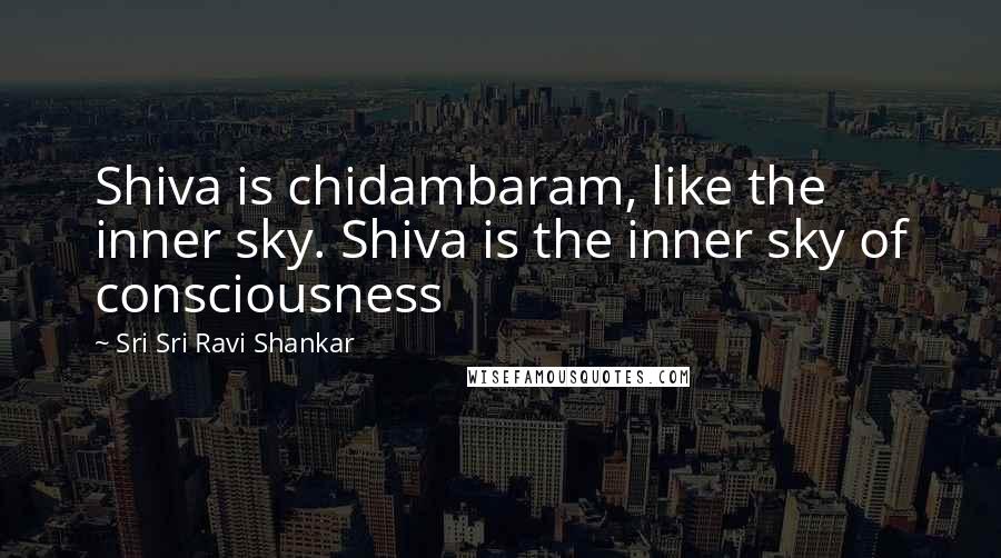 Sri Sri Ravi Shankar Quotes: Shiva is chidambaram, like the inner sky. Shiva is the inner sky of consciousness