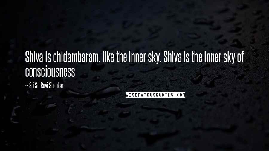 Sri Sri Ravi Shankar Quotes: Shiva is chidambaram, like the inner sky. Shiva is the inner sky of consciousness