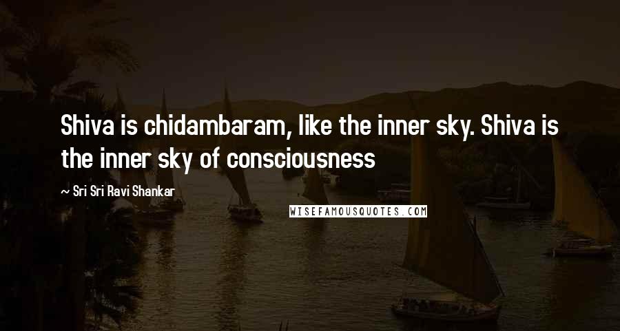 Sri Sri Ravi Shankar Quotes: Shiva is chidambaram, like the inner sky. Shiva is the inner sky of consciousness