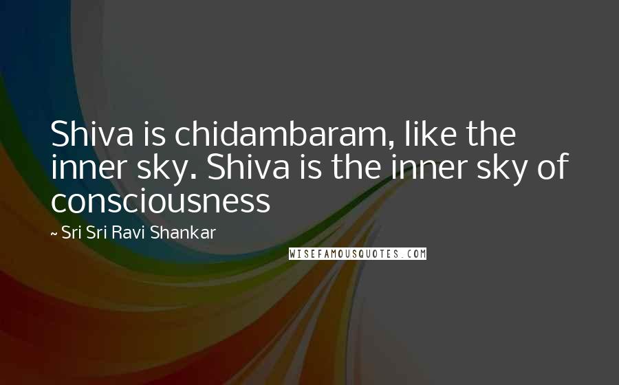 Sri Sri Ravi Shankar Quotes: Shiva is chidambaram, like the inner sky. Shiva is the inner sky of consciousness