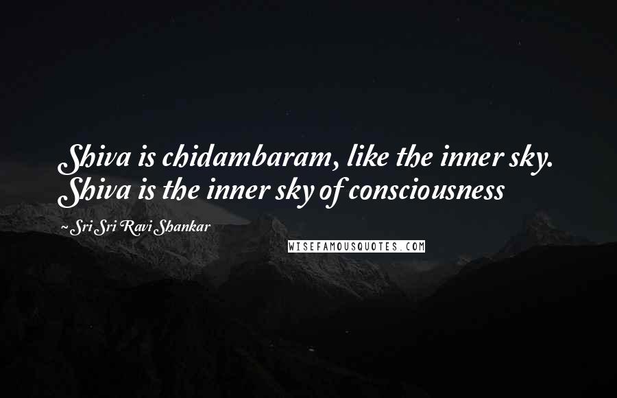 Sri Sri Ravi Shankar Quotes: Shiva is chidambaram, like the inner sky. Shiva is the inner sky of consciousness