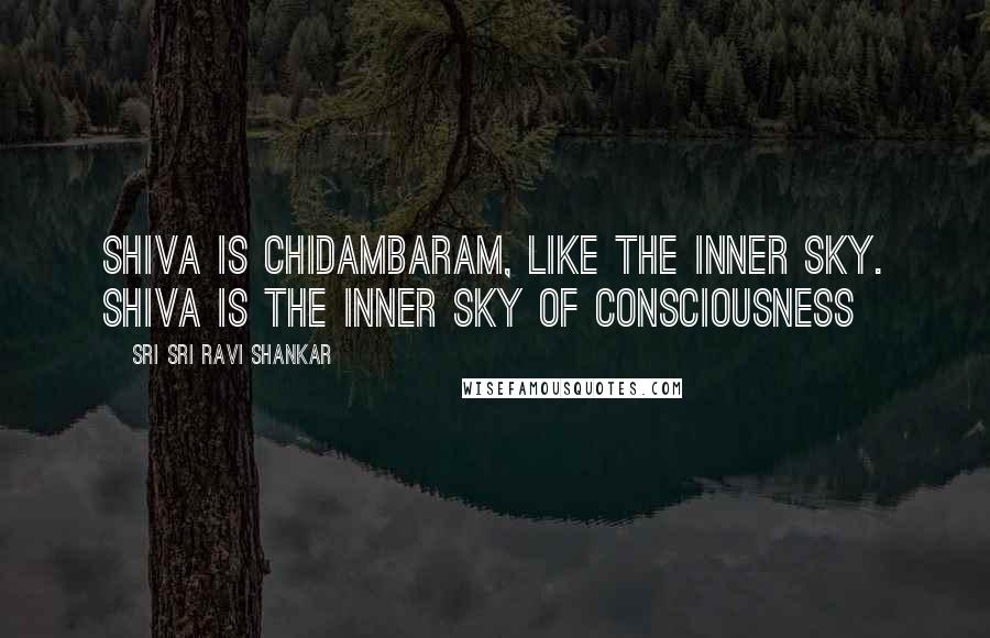 Sri Sri Ravi Shankar Quotes: Shiva is chidambaram, like the inner sky. Shiva is the inner sky of consciousness