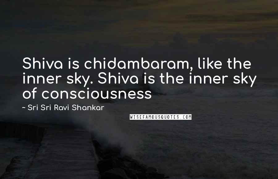 Sri Sri Ravi Shankar Quotes: Shiva is chidambaram, like the inner sky. Shiva is the inner sky of consciousness