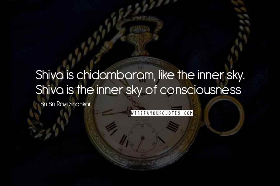 Sri Sri Ravi Shankar Quotes: Shiva is chidambaram, like the inner sky. Shiva is the inner sky of consciousness