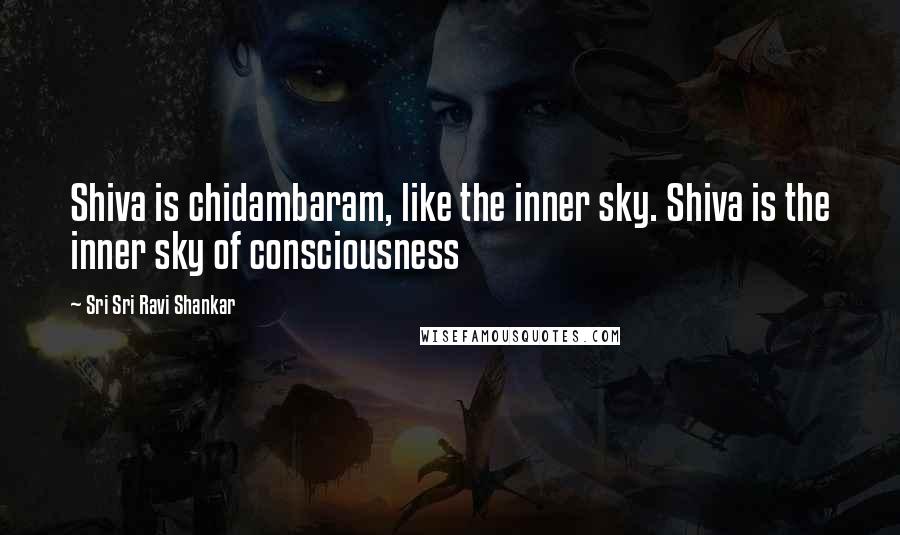 Sri Sri Ravi Shankar Quotes: Shiva is chidambaram, like the inner sky. Shiva is the inner sky of consciousness