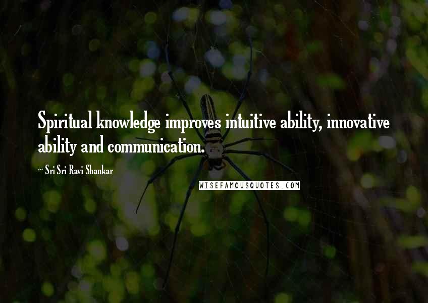 Sri Sri Ravi Shankar Quotes: Spiritual knowledge improves intuitive ability, innovative ability and communication.