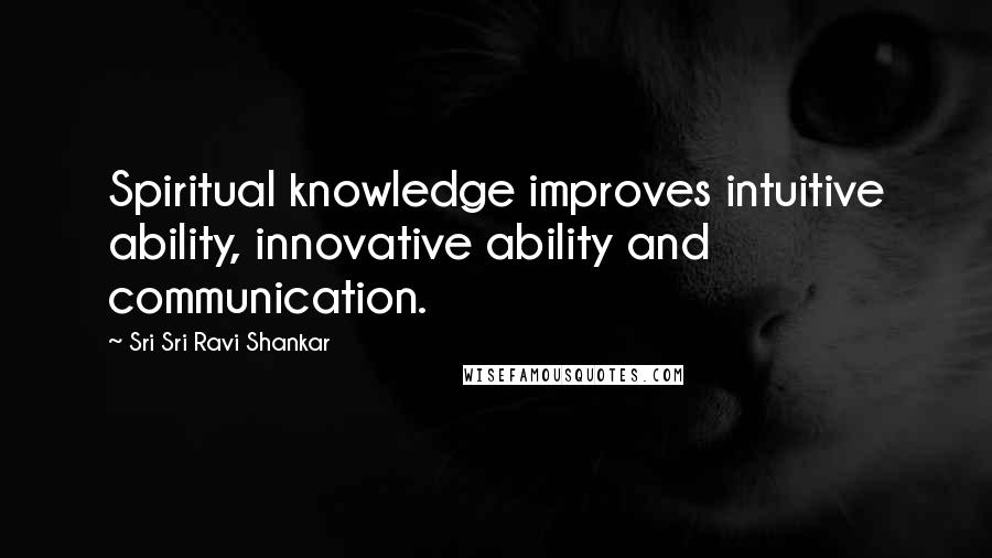 Sri Sri Ravi Shankar Quotes: Spiritual knowledge improves intuitive ability, innovative ability and communication.