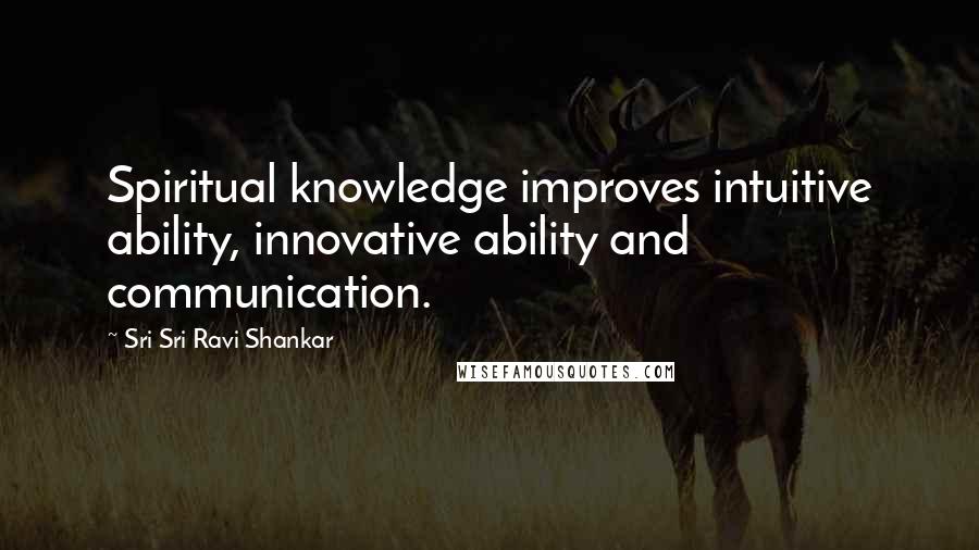 Sri Sri Ravi Shankar Quotes: Spiritual knowledge improves intuitive ability, innovative ability and communication.