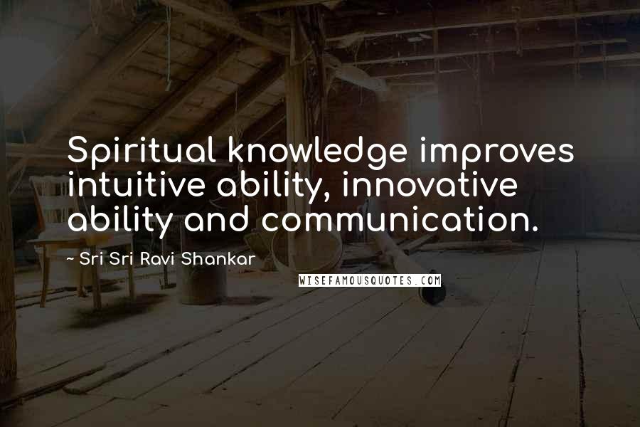 Sri Sri Ravi Shankar Quotes: Spiritual knowledge improves intuitive ability, innovative ability and communication.