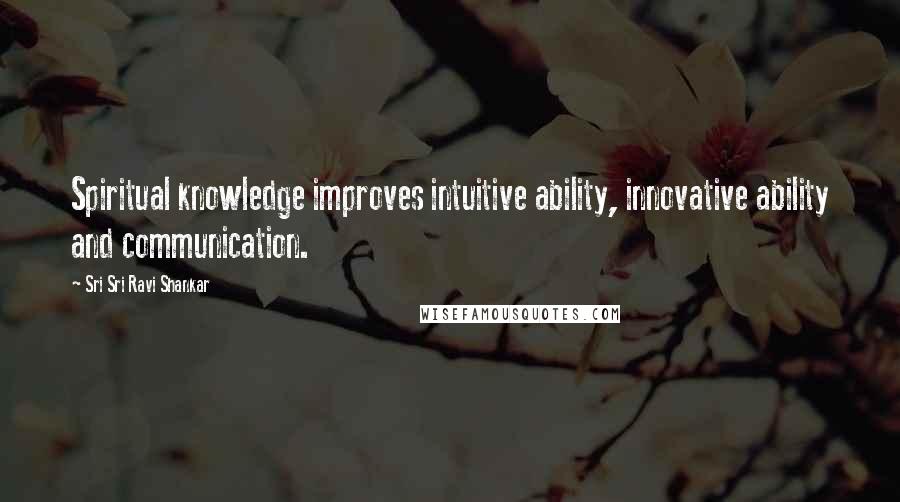 Sri Sri Ravi Shankar Quotes: Spiritual knowledge improves intuitive ability, innovative ability and communication.