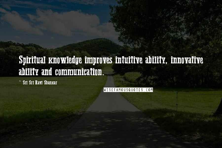 Sri Sri Ravi Shankar Quotes: Spiritual knowledge improves intuitive ability, innovative ability and communication.