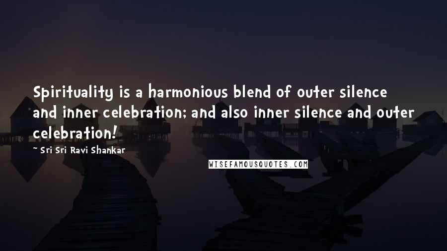 Sri Sri Ravi Shankar Quotes: Spirituality is a harmonious blend of outer silence and inner celebration; and also inner silence and outer celebration!