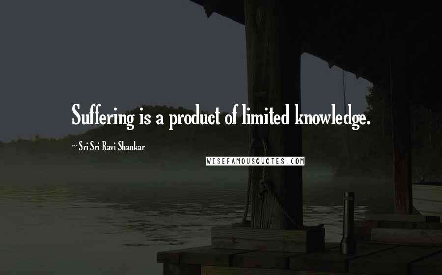 Sri Sri Ravi Shankar Quotes: Suffering is a product of limited knowledge.