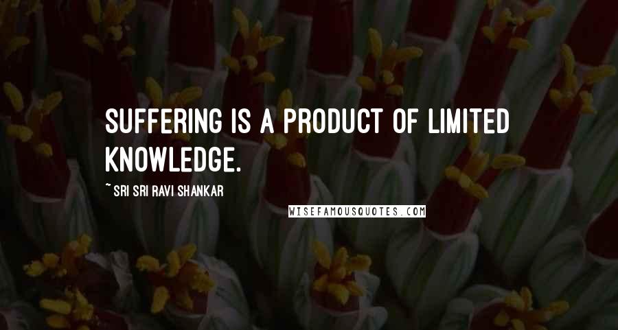 Sri Sri Ravi Shankar Quotes: Suffering is a product of limited knowledge.