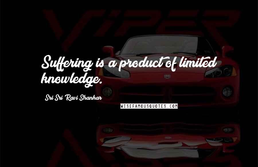 Sri Sri Ravi Shankar Quotes: Suffering is a product of limited knowledge.