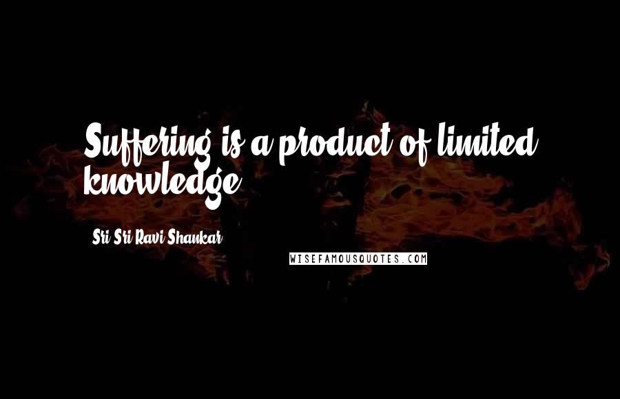 Sri Sri Ravi Shankar Quotes: Suffering is a product of limited knowledge.