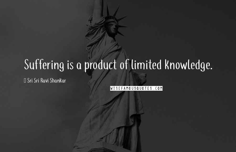 Sri Sri Ravi Shankar Quotes: Suffering is a product of limited knowledge.