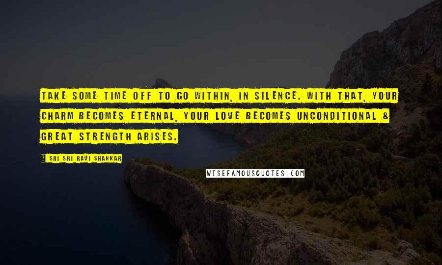 Sri Sri Ravi Shankar Quotes: Take some time off to go within, in silence. With that, your charm becomes eternal, your love becomes unconditional & great strength arises.