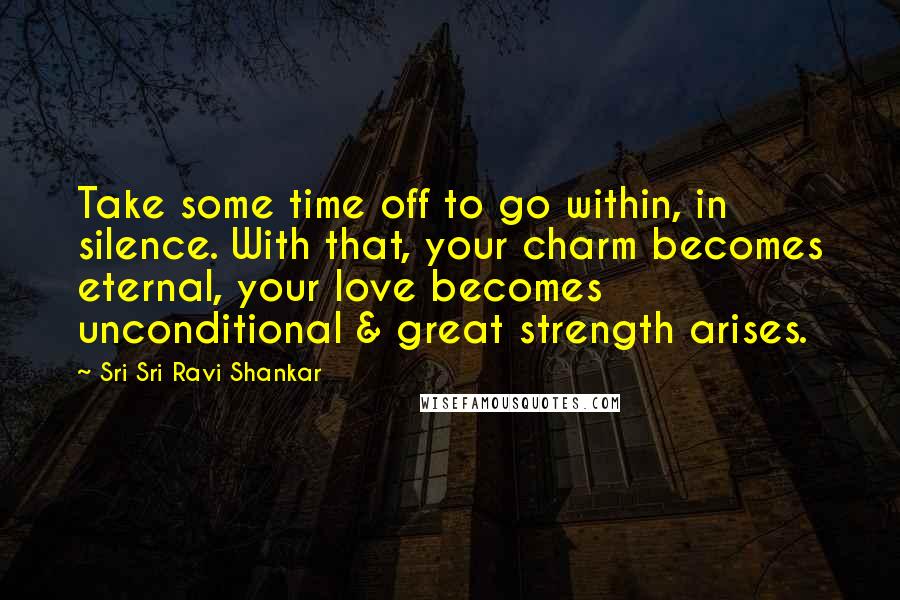 Sri Sri Ravi Shankar Quotes: Take some time off to go within, in silence. With that, your charm becomes eternal, your love becomes unconditional & great strength arises.