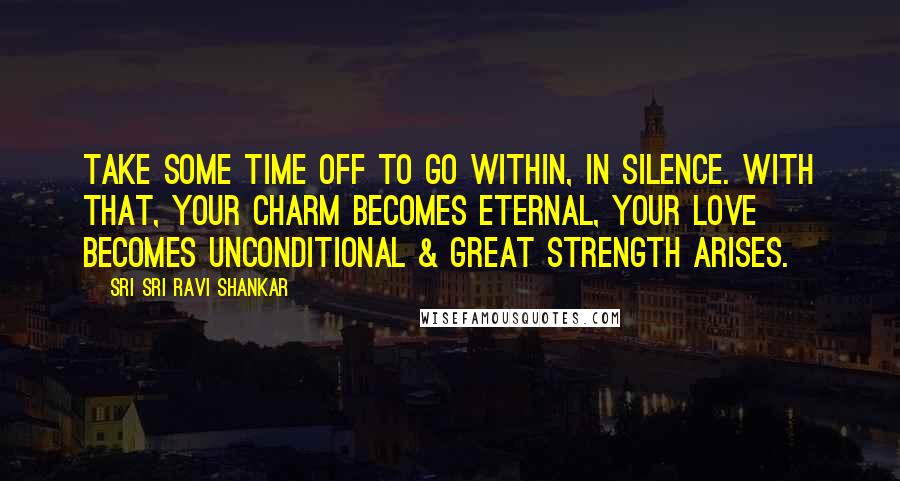 Sri Sri Ravi Shankar Quotes: Take some time off to go within, in silence. With that, your charm becomes eternal, your love becomes unconditional & great strength arises.