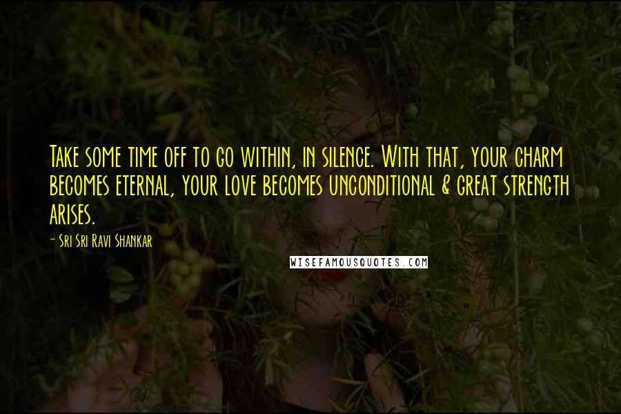 Sri Sri Ravi Shankar Quotes: Take some time off to go within, in silence. With that, your charm becomes eternal, your love becomes unconditional & great strength arises.